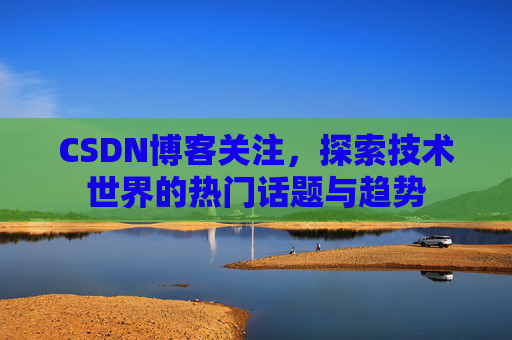 CSDN博客关注，探索技术世界的热门话题与趋势