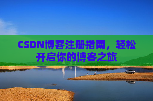 CSDN博客注册指南,轻松开启你的博客之旅 CSDN博客注册指南,轻松开启你的博客之旅
